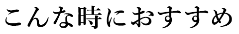 こんな時におすすめ