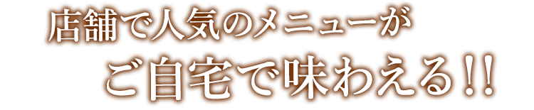 店舗で人気のメニューがご自宅で味わえる！！